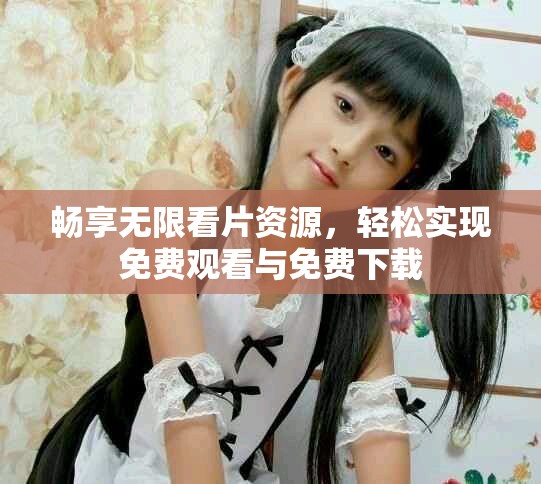畅享无限看片资源，轻松实现免费观看与免费下载