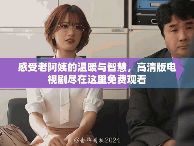 感受老阿姨的温暖与智慧，高清版电视剧尽在这里免费观看