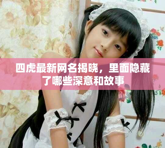 四虎最新网名揭晓，里面隐藏了哪些深意和故事