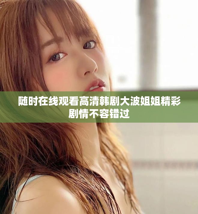 随时在线观看高清韩剧大波姐姐精彩剧情不容错过