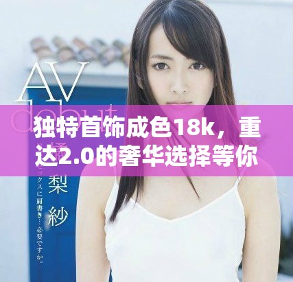 独特首饰成色18k，重达2.0的奢华选择等你体验