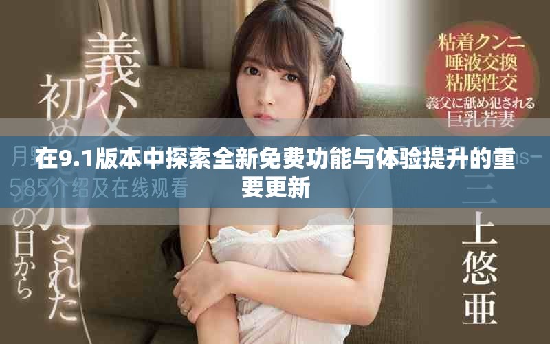 在9.1版本中探索全新免费功能与体验提升的重要更新