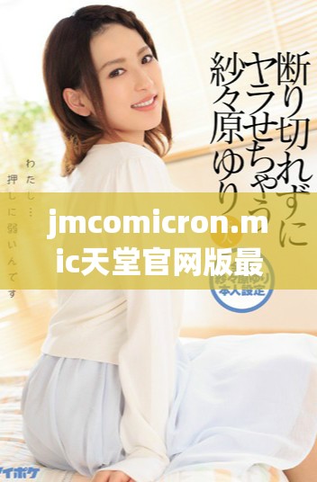 jmcomicron.mic天堂官网版最新途径与特色功能介绍