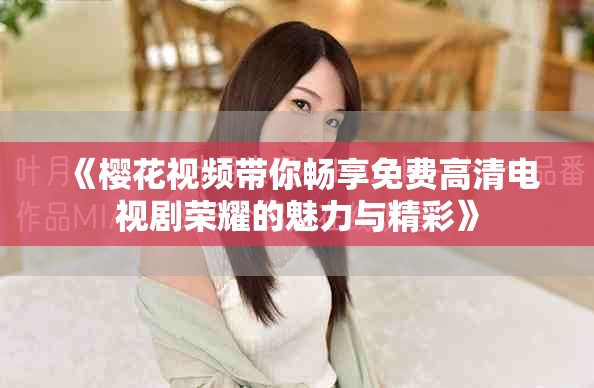 《樱花视频带你畅享免费高清电视剧荣耀的魅力与精彩》
