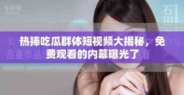 热捧吃瓜群体短视频大揭秘，免费观看的内幕曝光了