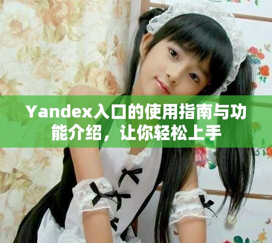 Yandex入口的使用指南与功能介绍，让你轻松上手