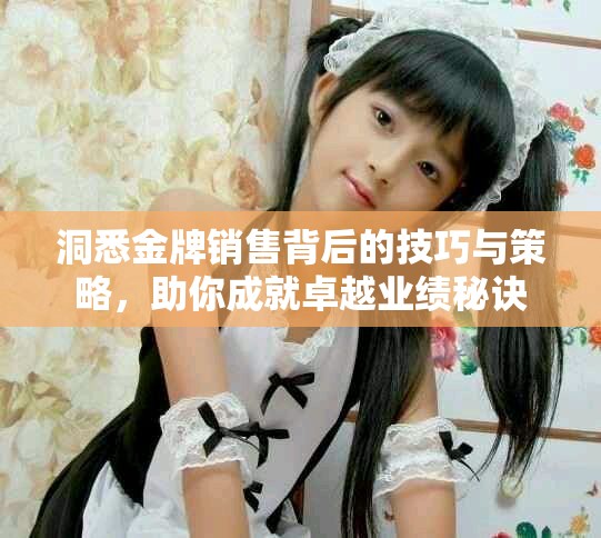 洞悉金牌销售背后的技巧与策略，助你成就卓越业绩秘诀