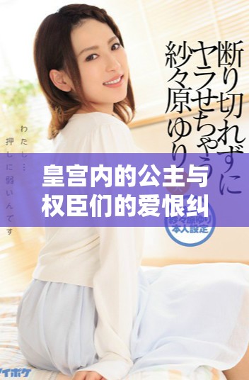 皇宫内的公主与权臣们的爱恨纠葛精彩纷呈小说免费阅读