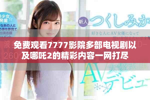 免费观看7777影院多部电视剧以及哪吒2的精彩内容一网打尽