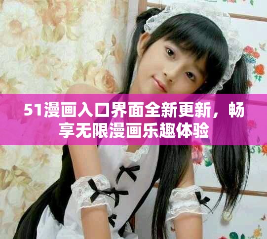 51漫画入口界面全新更新，畅享无限漫画乐趣体验