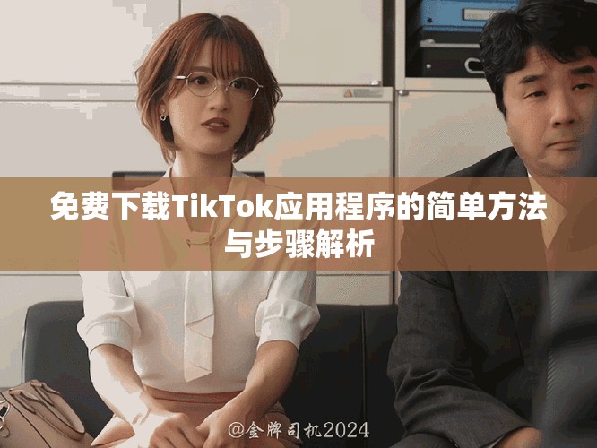 免费下载TikTok应用程序的简单方法与步骤解析