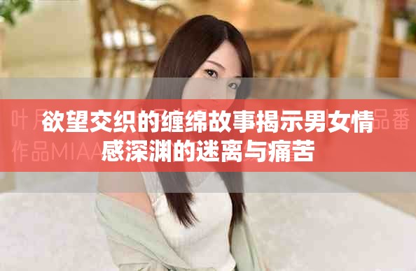欲望交织的缠绵故事揭示男女情感深渊的迷离与痛苦