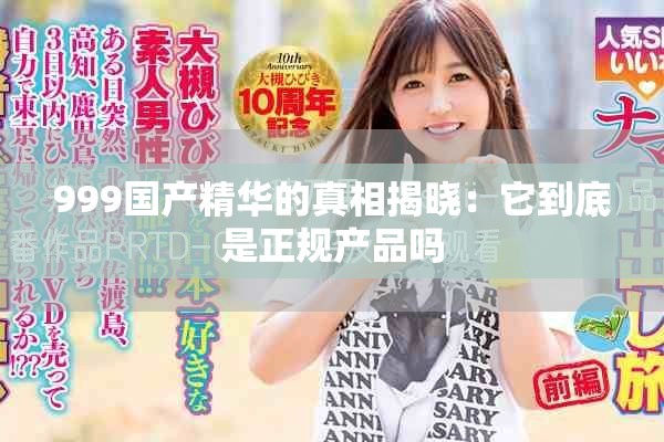 999国产精华的真相揭晓：它到底是正规产品吗