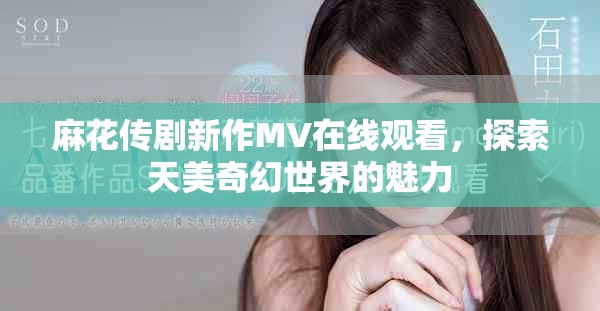 麻花传剧新作MV在线观看，探索天美奇幻世界的魅力