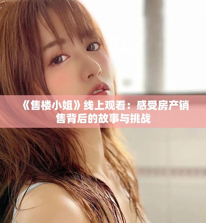 《售楼小姐》线上观看：感受房产销售背后的故事与挑战