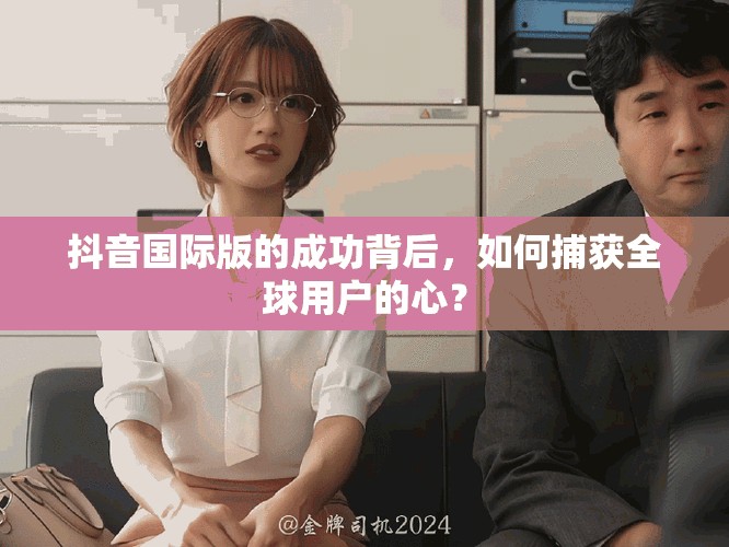 抖音国际版的成功背后，如何捕获全球用户的心？