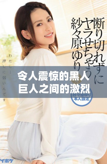 令人震惊的黑人巨人之间的激烈碰撞与激情故事