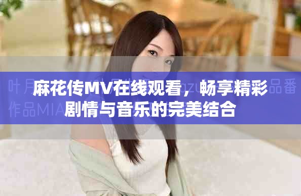 麻花传MV在线观看，畅享精彩剧情与音乐的完美结合