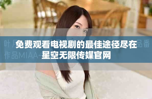 免费观看电视剧的最佳途径尽在星空无限传媒官网