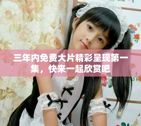 三年内免费大片精彩呈现第一集，快来一起欣赏吧