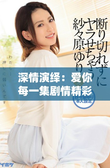深情演绎：爱你每一集剧情精彩解析与看点分享