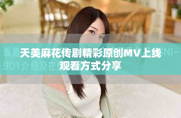 天美麻花传剧精彩原创MV上线观看方式分享