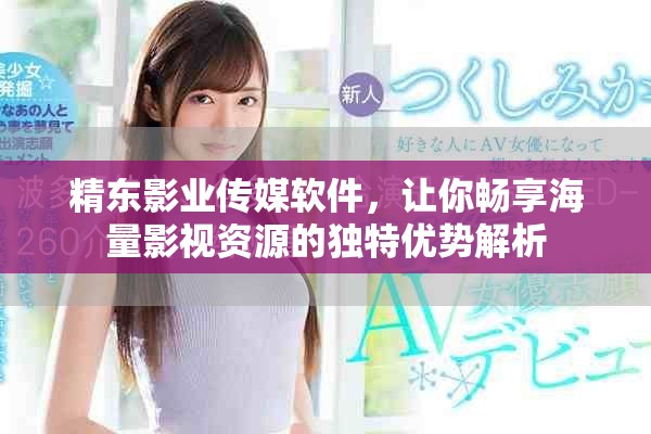 精东影业传媒软件，让你畅享海量影视资源的独特优势解析