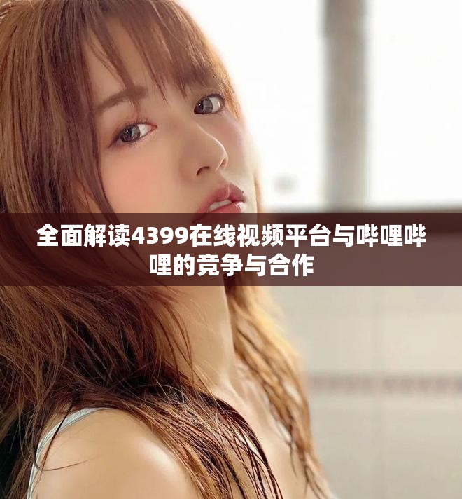 全面解读4399在线视频平台与哔哩哔哩的竞争与合作