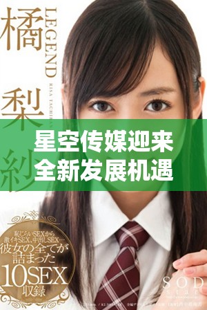 星空传媒迎来全新发展机遇，助力行业转型升级
