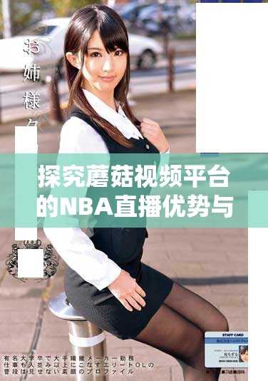 探究蘑菇视频平台的NBA直播优势与精彩内容分享