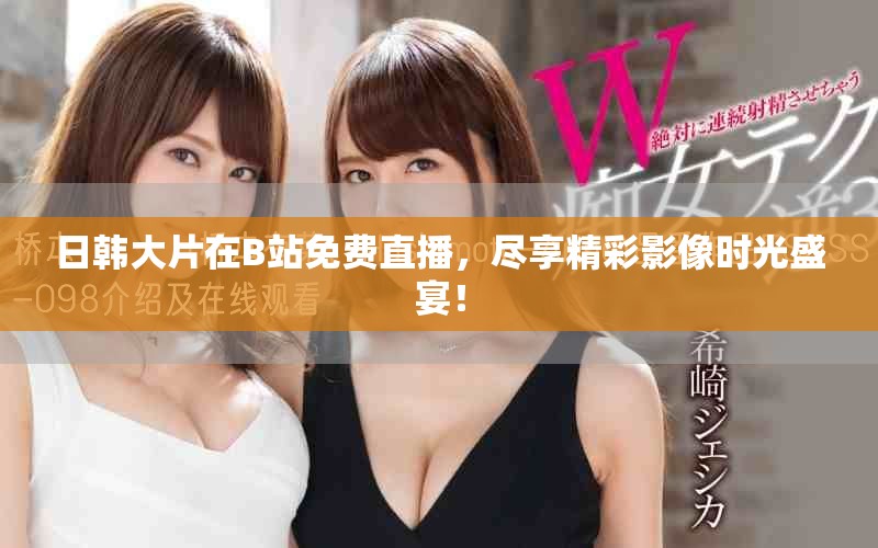 日韩大片在B站免费直播，尽享精彩影像时光盛宴！