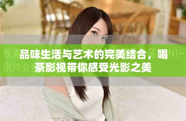 品味生活与艺术的完美结合，喝茶影视带你感受光影之美