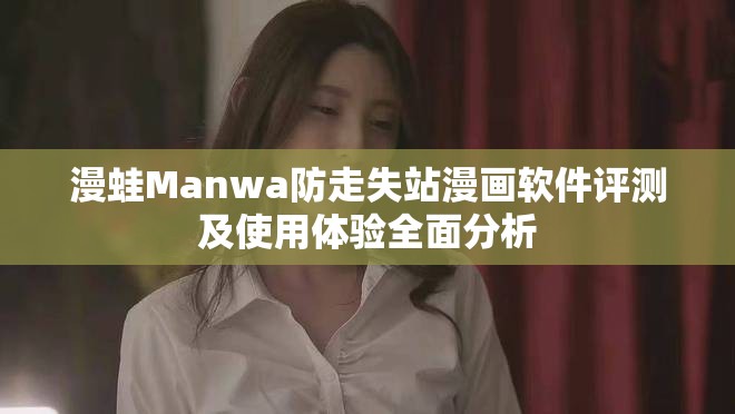 漫蛙Manwa防走失站漫画软件评测及使用体验全面分析