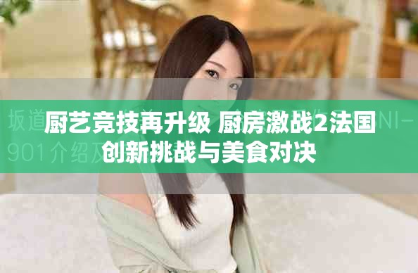 厨艺竞技再升级 厨房激战2法国创新挑战与美食对决