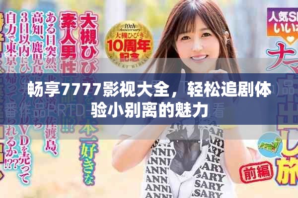 畅享7777影视大全，轻松追剧体验小别离的魅力