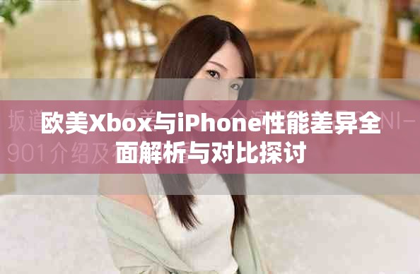 欧美Xbox与iPhone性能差异全面解析与对比探讨
