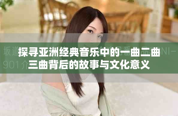 探寻亚洲经典音乐中的一曲二曲三曲背后的故事与文化意义