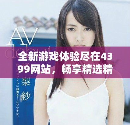 全新游戏体验尽在4399网站，畅享精选精品游戏一网打尽