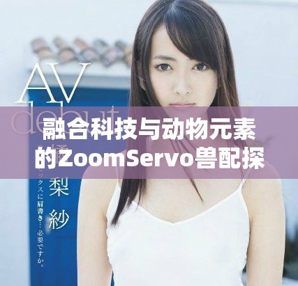 融合科技与动物元素的ZoomServo兽配探索新境界
