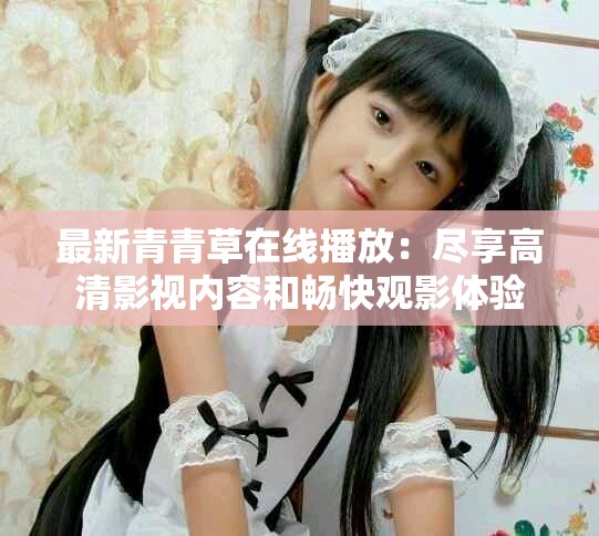 最新青青草在线播放：尽享高清影视内容和畅快观影体验