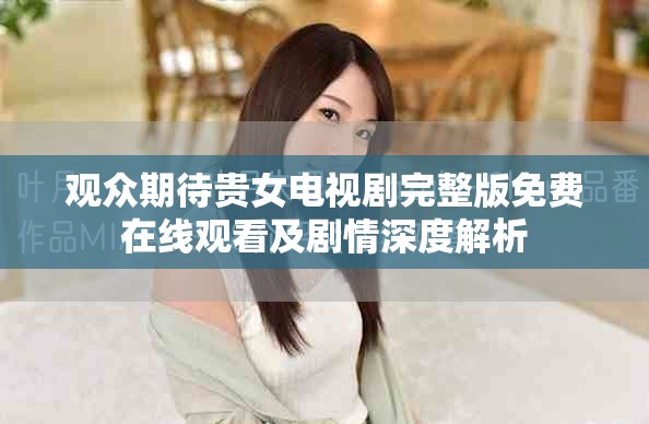 观众期待贵女电视剧完整版免费在线观看及剧情深度解析