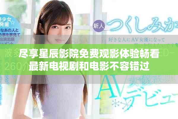 尽享星辰影院免费观影体验畅看最新电视剧和电影不容错过