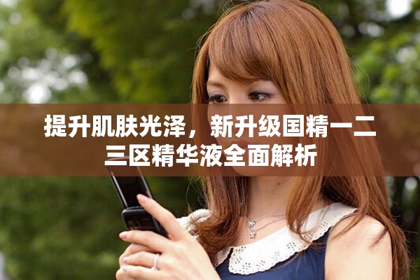 提升肌肤光泽，新升级国精一二三区精华液全面解析