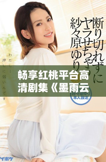 畅享红桃平台高清剧集《墨雨云间》精彩内容一览