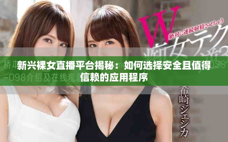 新兴裸女直播平台揭秘：如何选择安全且值得信赖的应用程序