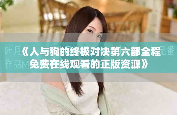 《人与狗的终极对决第六部全程免费在线观看的正版资源》