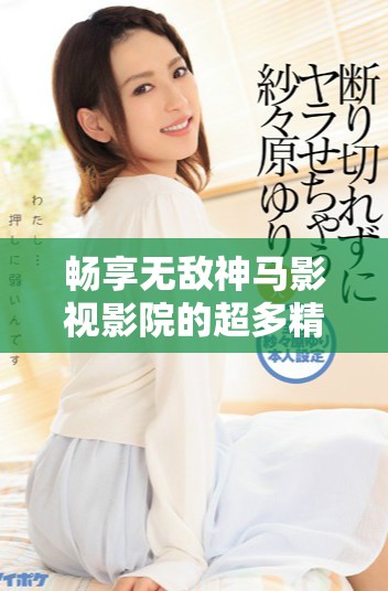 畅享无敌神马影视影院的超多精彩影片在线免费观看的乐趣
