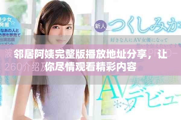 邻居阿姨完整版播放地址分享，让你尽情观看精彩内容
