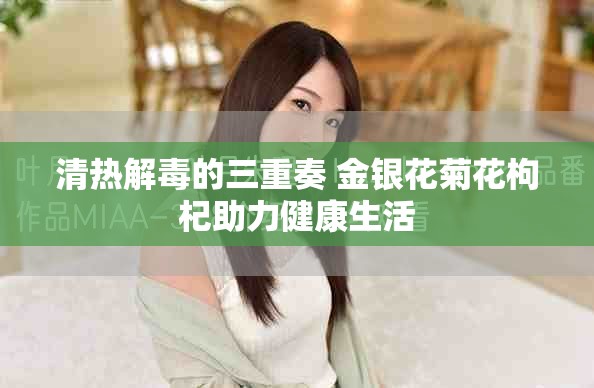 清热解毒的三重奏 金银花菊花枸杞助力健康生活