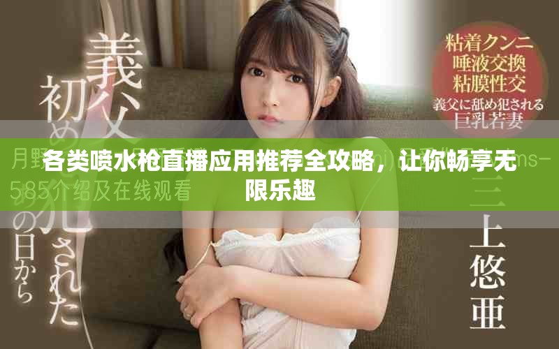 各类喷水枪直播应用推荐全攻略，让你畅享无限乐趣